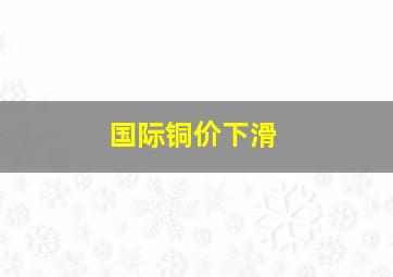 国际铜价下滑