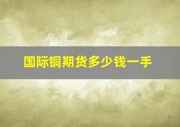 国际铜期货多少钱一手