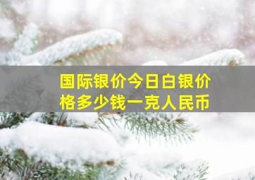 国际银价今日白银价格多少钱一克人民币