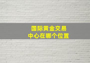 国际黄金交易中心在哪个位置