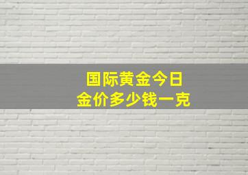 国际黄金今日金价多少钱一克