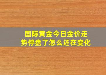 国际黄金今日金价走势停盘了怎么还在变化