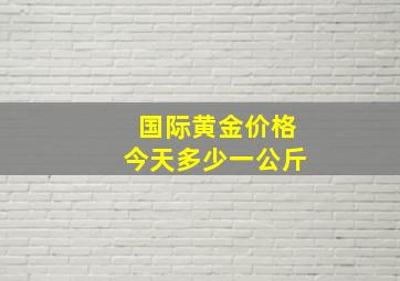 国际黄金价格今天多少一公斤