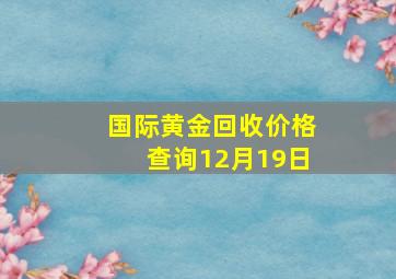 国际黄金回收价格查询12月19日