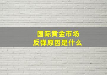 国际黄金市场反弹原因是什么