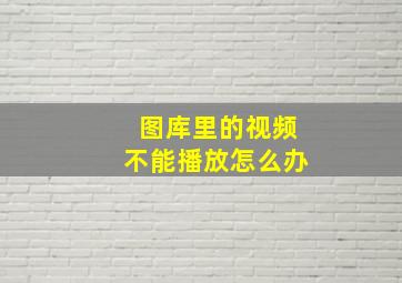 图库里的视频不能播放怎么办