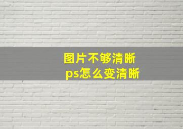 图片不够清晰ps怎么变清晰