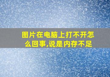 图片在电脑上打不开怎么回事,说是内存不足