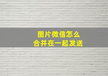 图片微信怎么合并在一起发送