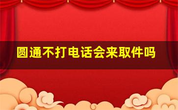 圆通不打电话会来取件吗