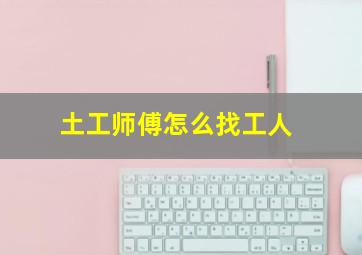 土工师傅怎么找工人