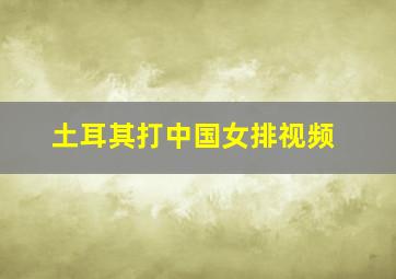 土耳其打中国女排视频