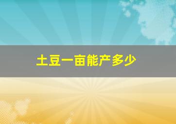 土豆一亩能产多少