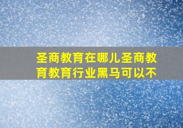 圣商教育在哪儿圣商教育教育行业黑马可以不