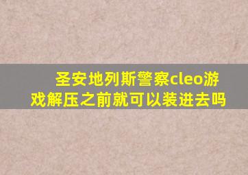 圣安地列斯警察cleo游戏解压之前就可以装进去吗