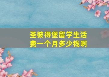 圣彼得堡留学生活费一个月多少钱啊