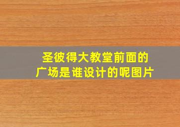 圣彼得大教堂前面的广场是谁设计的呢图片