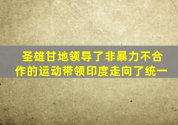 圣雄甘地领导了非暴力不合作的运动带领印度走向了统一