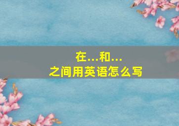 在...和...之间用英语怎么写