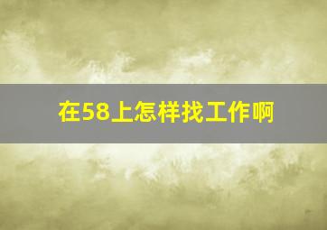 在58上怎样找工作啊