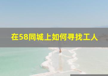 在58同城上如何寻找工人