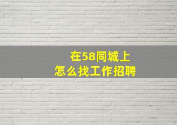 在58同城上怎么找工作招聘