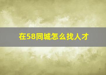 在58同城怎么找人才