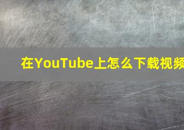 在YouTube上怎么下载视频