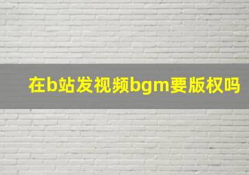 在b站发视频bgm要版权吗