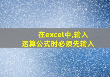 在excel中,输入运算公式时必须先输入