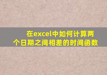 在excel中如何计算两个日期之间相差的时间函数