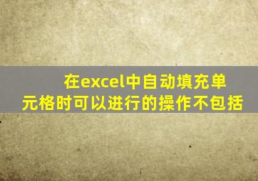 在excel中自动填充单元格时可以进行的操作不包括