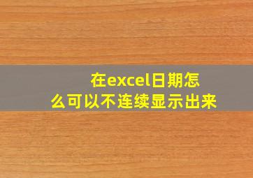 在excel日期怎么可以不连续显示出来