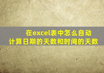 在excel表中怎么自动计算日期的天数和时间的天数