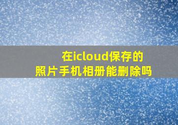 在icloud保存的照片手机相册能删除吗