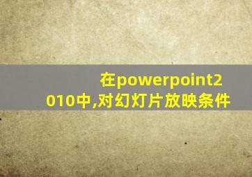 在powerpoint2010中,对幻灯片放映条件