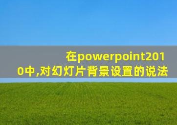 在powerpoint2010中,对幻灯片背景设置的说法