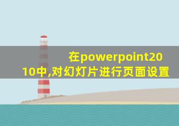 在powerpoint2010中,对幻灯片进行页面设置