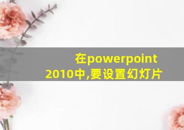 在powerpoint2010中,要设置幻灯片