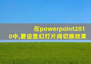 在powerpoint2010中,要设置幻灯片间切换效果