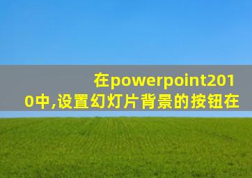 在powerpoint2010中,设置幻灯片背景的按钮在