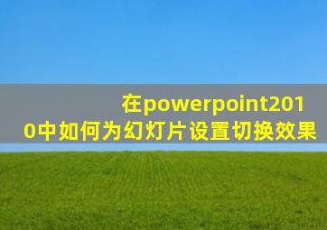 在powerpoint2010中如何为幻灯片设置切换效果