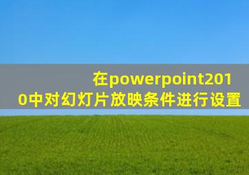 在powerpoint2010中对幻灯片放映条件进行设置