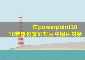 在powerpoint2010若想设置幻灯片中图片对象