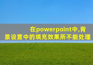 在powerpoint中,背景设置中的填充效果所不能处理