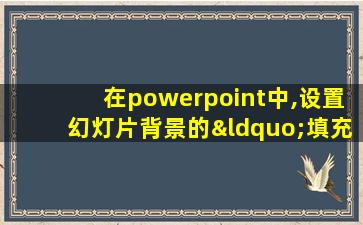 在powerpoint中,设置幻灯片背景的“填充效果”