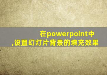 在powerpoint中,设置幻灯片背景的填充效果