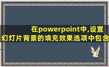 在powerpoint中,设置幻灯片背景的填充效果选项中包含