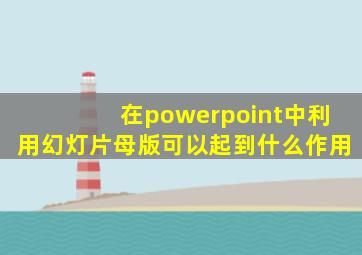 在powerpoint中利用幻灯片母版可以起到什么作用