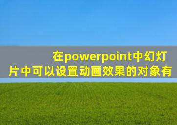 在powerpoint中幻灯片中可以设置动画效果的对象有